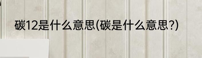 碳12是什么意思(碳是什么意思?)
