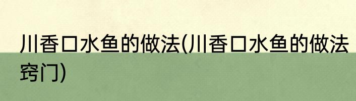 川香口水鱼的做法(川香口水鱼的做法窍门)