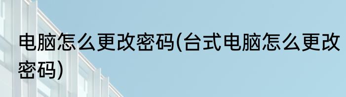 电脑怎么更改密码(台式电脑怎么更改密码)