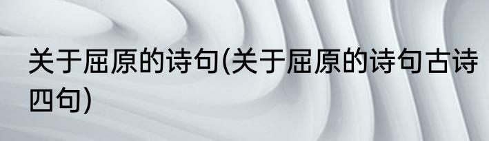 关于屈原的诗句(关于屈原的诗句古诗四句)