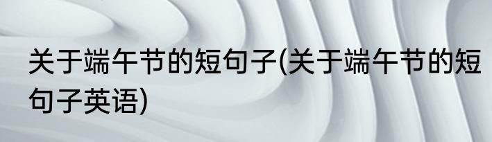 关于端午节的短句子(关于端午节的短句子英语)