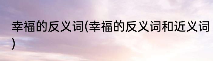 幸福的反义词(幸福的反义词和近义词)