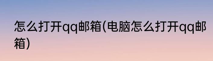 怎么打开qq邮箱(电脑怎么打开qq邮箱)