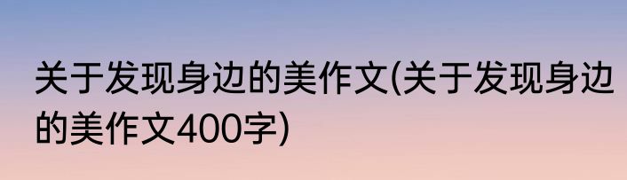 关于发现身边的美作文(关于发现身边的美作文400字)