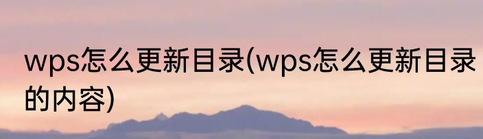 wps怎么更新目录(wps怎么更新目录的内容)