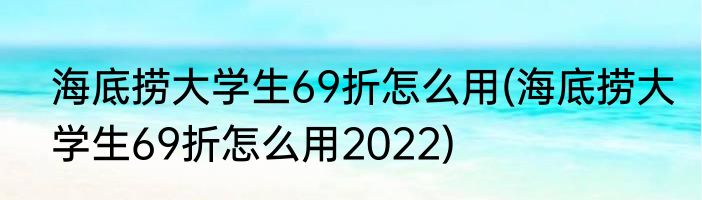 海底捞大学生69折怎么用(海底捞大学生69折怎么用2022)