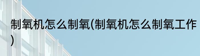 制氧机怎么制氧(制氧机怎么制氧工作)