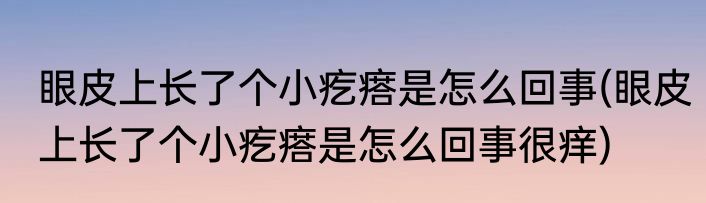 眼皮上长了个小疙瘩是怎么回事(眼皮上长了个小疙瘩是怎么回事很痒)