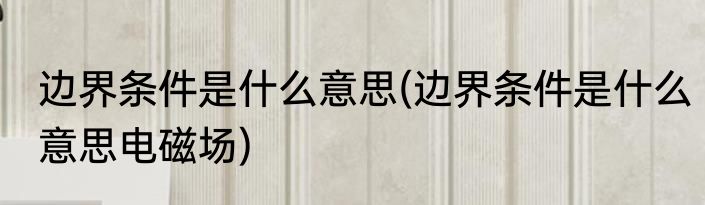 边界条件是什么意思(边界条件是什么意思电磁场)