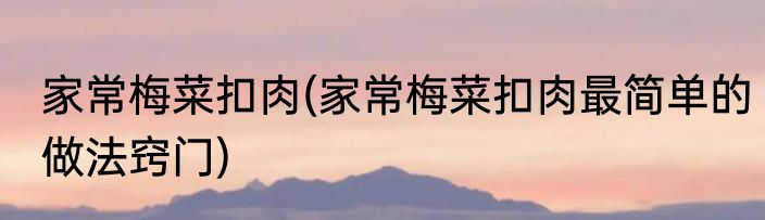 家常梅菜扣肉(家常梅菜扣肉最简单的做法窍门)