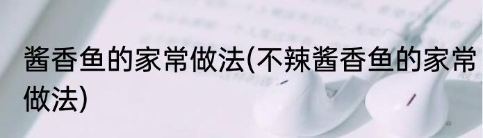 酱香鱼的家常做法(不辣酱香鱼的家常做法)