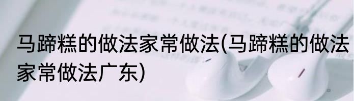 马蹄糕的做法家常做法(马蹄糕的做法家常做法广东)