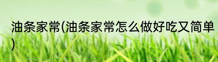 油条家常(油条家常怎么做好吃又简单)