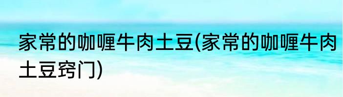 家常的咖喱牛肉土豆(家常的咖喱牛肉土豆窍门)