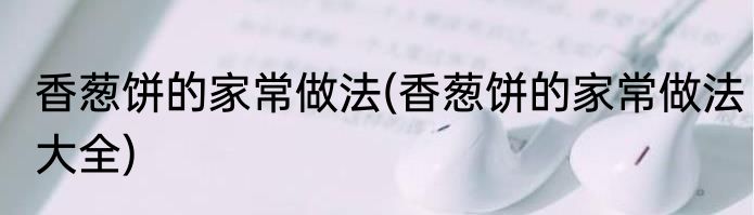 香葱饼的家常做法(香葱饼的家常做法大全)