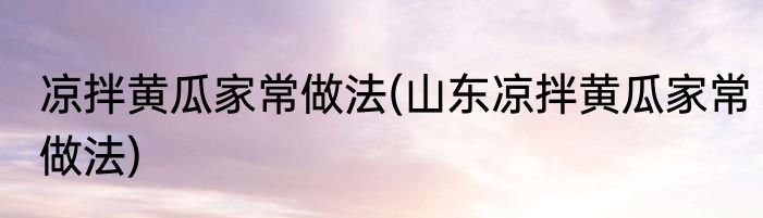 凉拌黄瓜家常做法(山东凉拌黄瓜家常做法)