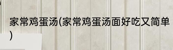 家常鸡蛋汤(家常鸡蛋汤面好吃又简单)