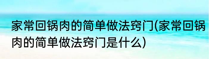 家常回锅肉的简单做法窍门(家常回锅肉的简单做法窍门是什么)