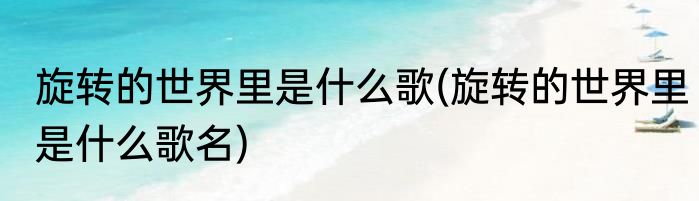 旋转的世界里是什么歌(旋转的世界里是什么歌名)