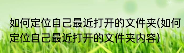 如何定位自己最近打开的文件夹(如何定位自己最近打开的文件夹内容)