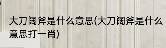 大刀阔斧是什么意思(大刀阔斧是什么意思打一肖)