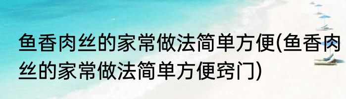 鱼香肉丝的家常做法简单方便(鱼香肉丝的家常做法简单方便窍门)