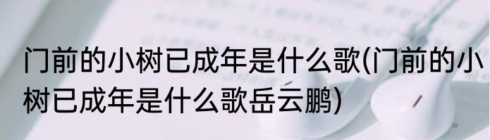 门前的小树已成年是什么歌(门前的小树已成年是什么歌岳云鹏)