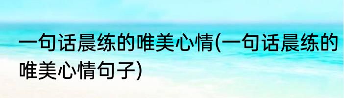 一句话晨练的唯美心情(一句话晨练的唯美心情句子)
