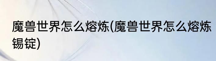 魔兽世界怎么熔炼(魔兽世界怎么熔炼锡锭)