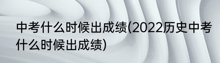 中考什么时候出成绩(2022历史中考什么时候出成绩)
