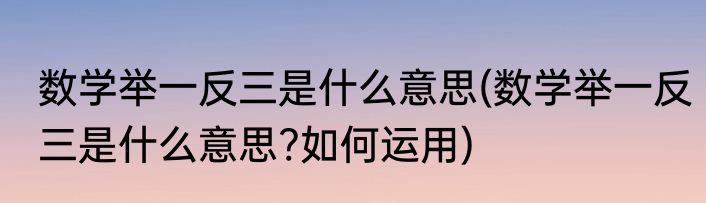 数学举一反三是什么意思(数学举一反三是什么意思?如何运用)