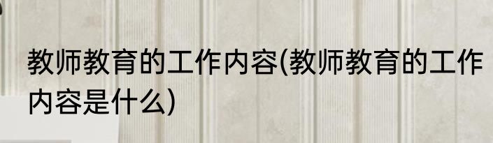 教师教育的工作内容(教师教育的工作内容是什么)