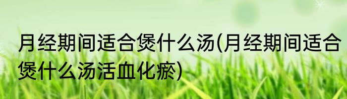 月经期间适合煲什么汤(月经期间适合煲什么汤活血化瘀)