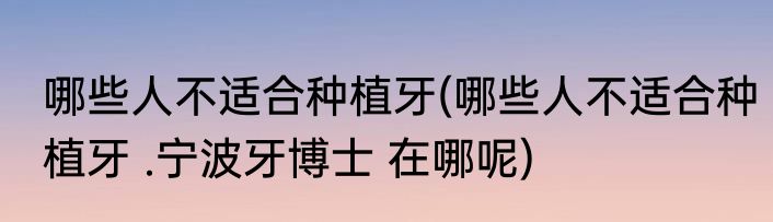 哪些人不适合种植牙(哪些人不适合种植牙 .宁波牙博士 在哪呢)