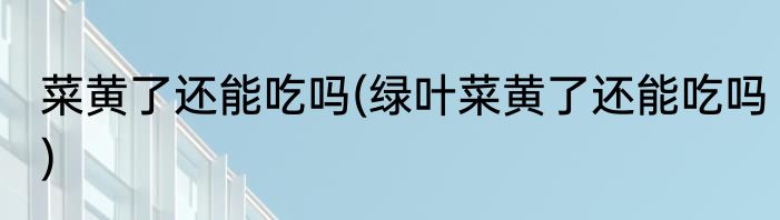 菜黄了还能吃吗(绿叶菜黄了还能吃吗)