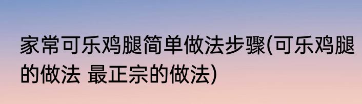 家常可乐鸡腿简单做法步骤(可乐鸡腿的做法 最正宗的做法)