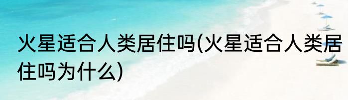 火星适合人类居住吗(火星适合人类居住吗为什么)