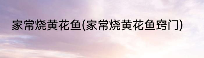 家常烧黄花鱼(家常烧黄花鱼窍门)