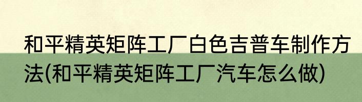 和平精英矩阵工厂白色吉普车制作方法(和平精英矩阵工厂汽车怎么做)