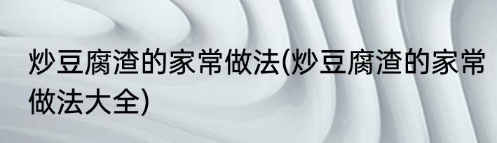 炒豆腐渣的家常做法(炒豆腐渣的家常做法大全)