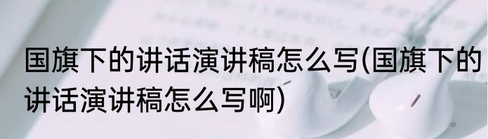 国旗下的讲话演讲稿怎么写(国旗下的讲话演讲稿怎么写啊)