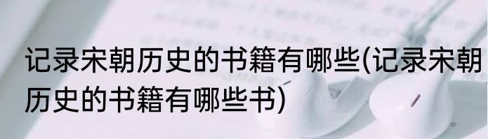 记录宋朝历史的书籍有哪些(记录宋朝历史的书籍有哪些书)