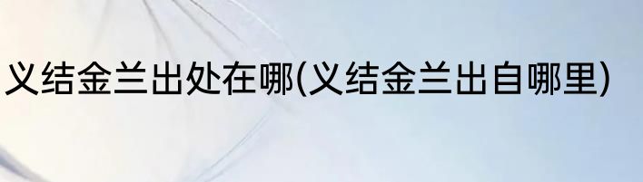 义结金兰出处在哪(义结金兰出自哪里)