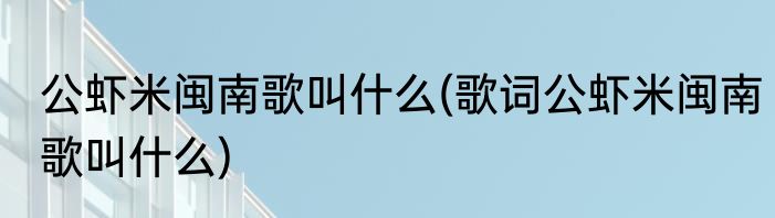 公虾米闽南歌叫什么(歌词公虾米闽南歌叫什么)
