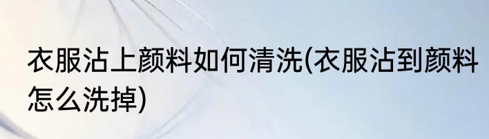 衣服沾上颜料如何清洗(衣服沾到颜料怎么洗掉)