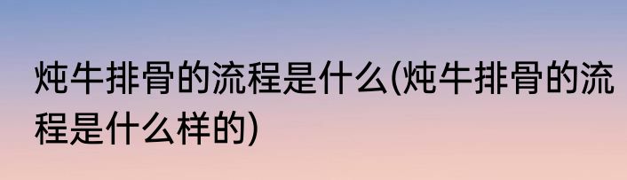 炖牛排骨的流程是什么(炖牛排骨的流程是什么样的)