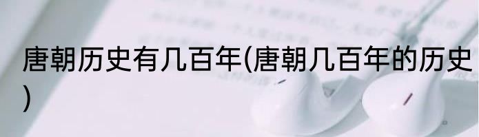 唐朝历史有几百年(唐朝几百年的历史)