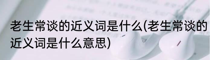 老生常谈的近义词是什么(老生常谈的近义词是什么意思)