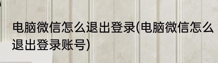 电脑微信怎么退出登录(电脑微信怎么退出登录账号)