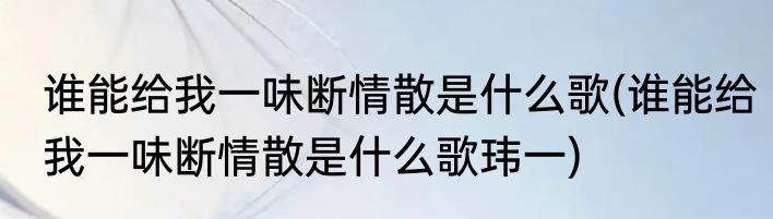 谁能给我一味断情散是什么歌(谁能给我一味断情散是什么歌玮一)